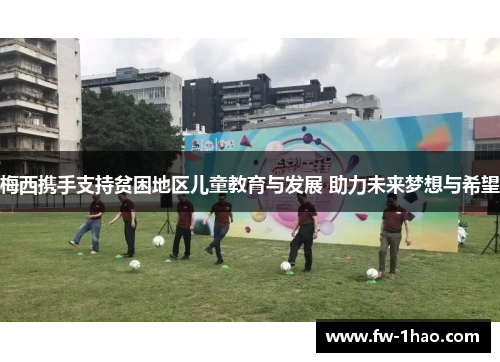 梅西携手支持贫困地区儿童教育与发展 助力未来梦想与希望 梅西携手支持贫困地区儿童教育与发展 助力未来梦想与希望