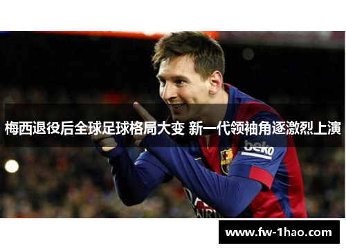 梅西退役后全球足球格局大变 新一代领袖角逐激烈上演