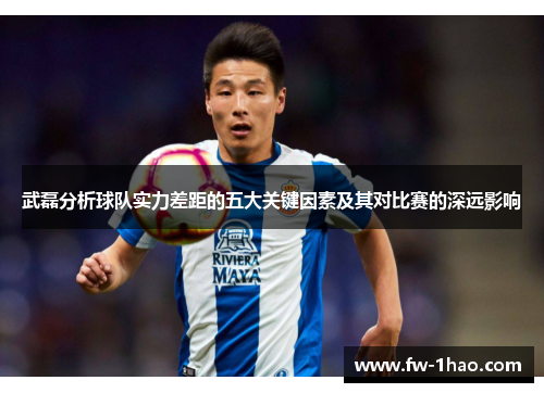 武磊分析球队实力差距的五大关键因素及其对比赛的深远影响 武磊分析球队实力差距的五大关键因素及其对比赛的深远影响