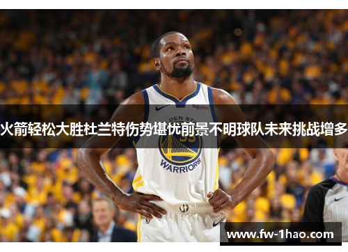 火箭轻松大胜杜兰特伤势堪忧前景不明球队未来挑战增多 火箭轻松大胜杜兰特伤势堪忧前景不明球队未来挑战增多