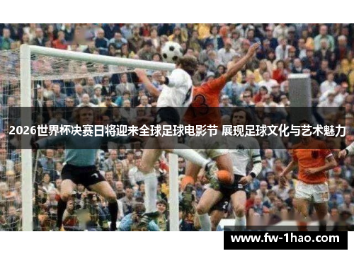 2026世界杯决赛日将迎来全球足球电影节 展现足球文化与艺术魅力 2026世界杯决赛日将迎来全球足球电影节 展现足球文化与艺术魅力