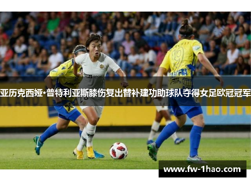 亚历克西娅·普特利亚斯膝伤复出替补建功助球队夺得女足欧冠冠军