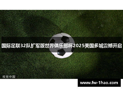 国际足联32队扩军版世界俱乐部杯2025美国多城震撼开启