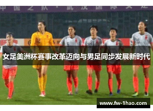 女足美洲杯赛事改革迈向与男足同步发展新时代