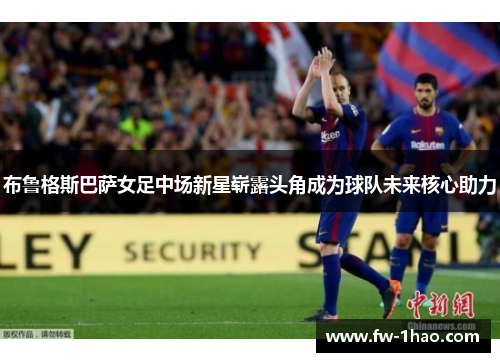 布鲁格斯巴萨女足中场新星崭露头角成为球队未来核心助力