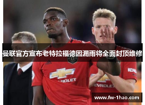 曼联官方宣布老特拉福德因漏雨将全面封顶维修