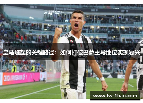 皇马崛起的关键路径：如何打破巴萨主导地位实现复兴