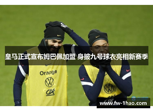 皇马正式宣布姆巴佩加盟 身披九号球衣亮相新赛季