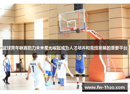 篮球青年联赛助力未来星光崛起成为人才培养和竞技发展的重要平台 篮球青年联赛助力未来星光崛起成为人才培养和竞技发展的重要平台