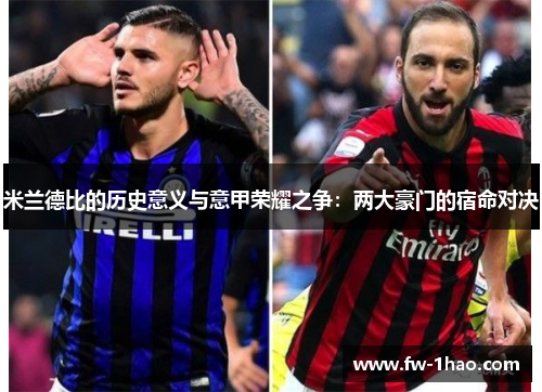米兰德比的历史意义与意甲荣耀之争:两大豪门的宿命对决 米兰德比的历史意义与意甲荣耀之争:两大豪门的宿命对决