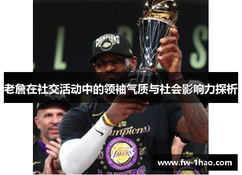 老詹在社交活动中的领袖气质与社会影响力探析 老詹在社交活动中的领袖气质与社会影响力探析