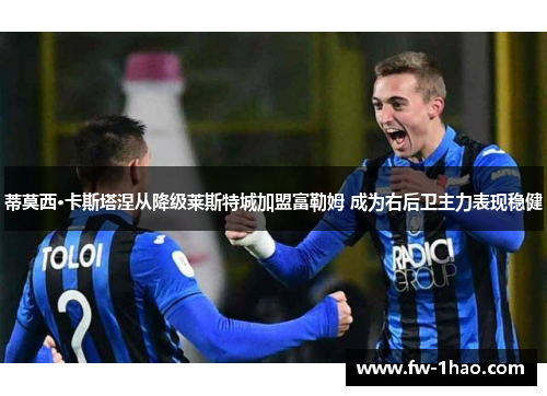 蒂莫西·卡斯塔涅从降级莱斯特城加盟富勒姆 成为右后卫主力表现稳健