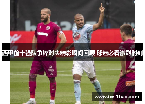 西甲前十强队争锋对决精彩瞬间回顾 球迷必看激烈时刻 西甲前十强队争锋对决精彩瞬间回顾 球迷必看激烈时刻
