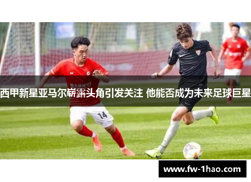 西甲新星亚马尔崭露头角引发关注 他能否成为未来足球巨星