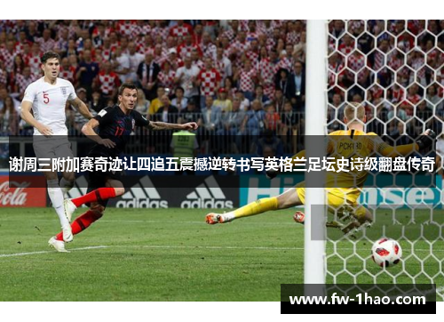 谢周三附加赛奇迹让四追五震撼逆转书写英格兰足坛史诗级翻盘传奇 谢周三附加赛奇迹让四追五震撼逆转书写英格兰足坛史诗级翻盘传奇