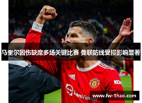马奎尔因伤缺席多场关键比赛 曼联防线受损影响显著
